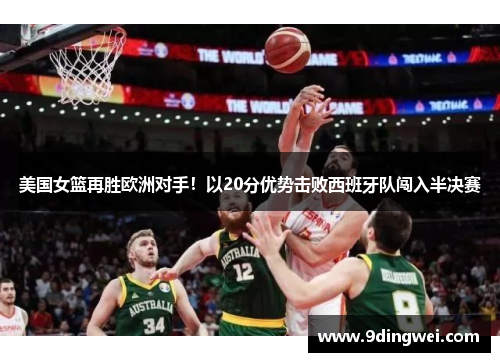 美国女篮再胜欧洲对手!以20分优势击败西班牙队闯入半决赛