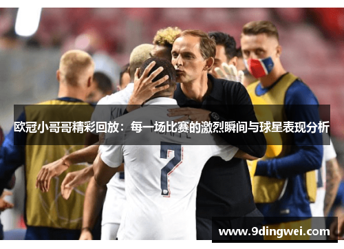 欧冠小哥哥精彩回放：每一场比赛的激烈瞬间与球星表现分析