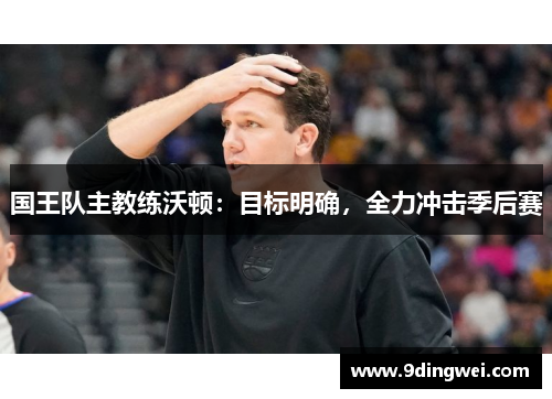 国王队主教练沃顿:目标明确,全力冲击季后赛