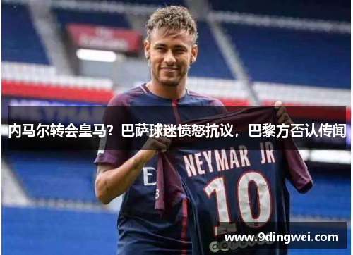 内马尔转会皇马?巴萨球迷愤怒抗议,巴黎方否认传闻