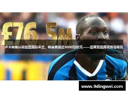 卢卡库确认将加盟国际米兰,转会费接近8000万欧元——蓝黑军团再现锋霸雄风