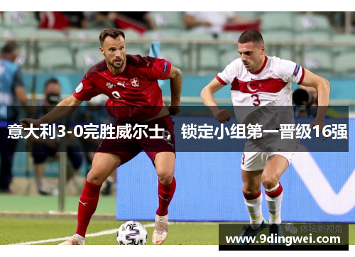意大利3-0完胜威尔士,锁定小组第一晋级16强